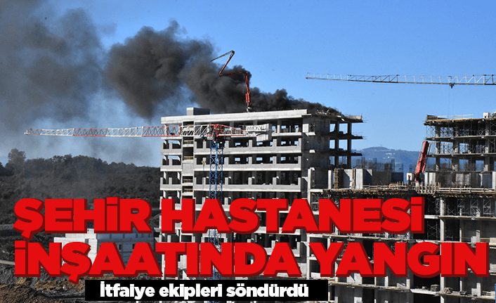 Ordu Şehir Hastanesi inşaatında yangın çıktı