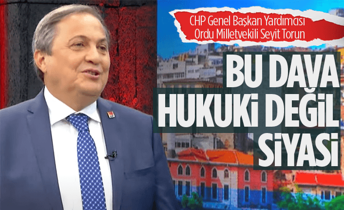 CHP'li Torun: "Dava hukuki değil, siyasi"