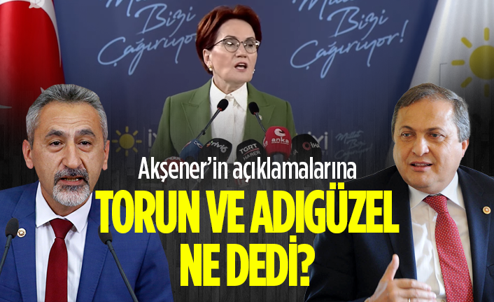 Akşener'in açıklamalarına CHP'li Torun ve Adıgüzel ne söyledi?