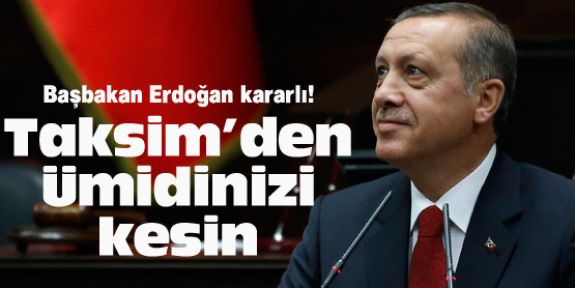 Başbakan Erdoğan: “Taksim’den ümidinizi kesin“