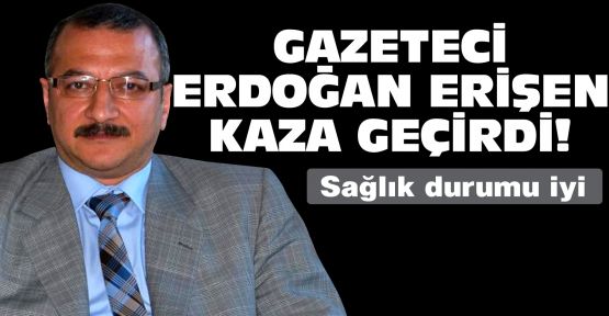 Gazeteci Erdoğan Erişen kaza geçirdi!